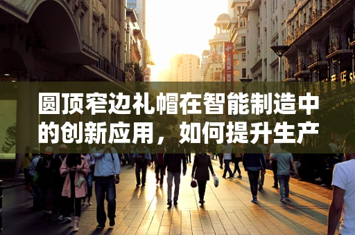 圆顶窄边礼帽在智能制造中的创新应用，如何提升生产线的‘智慧’风度？