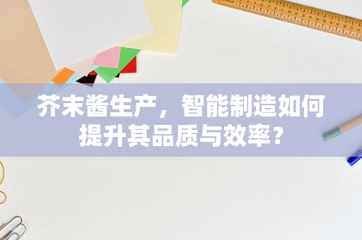 芥末酱生产，智能制造如何提升其品质与效率？
