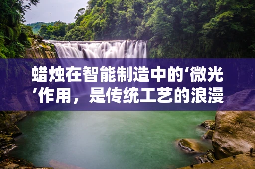 蜡烛在智能制造中的‘微光’作用，是传统工艺的浪漫回归，还是效率提升的意外之选？