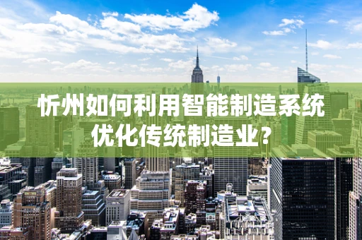 忻州如何利用智能制造系统优化传统制造业？