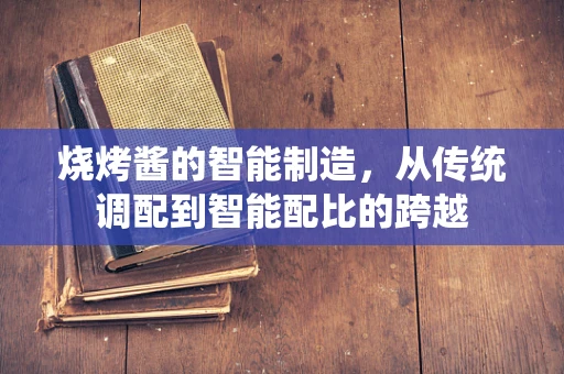 烧烤酱的智能制造，从传统调配到智能配比的跨越