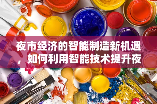 夜市经济的智能制造新机遇，如何利用智能技术提升夜市运营效率？