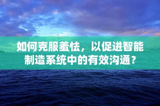 如何克服羞怯，以促进智能制造系统中的有效沟通？