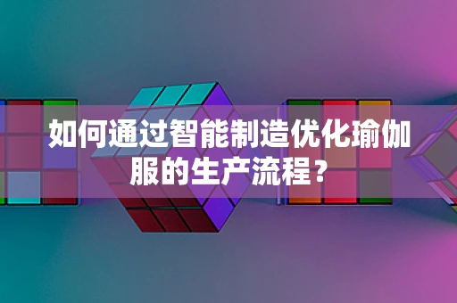 如何通过智能制造优化瑜伽服的生产流程？
