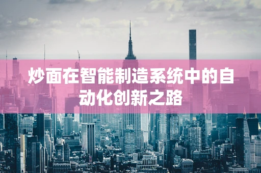 炒面在智能制造系统中的自动化创新之路
