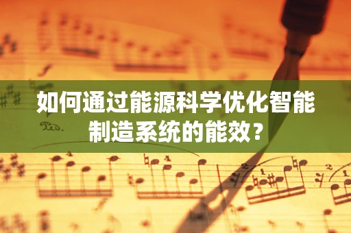 如何通过能源科学优化智能制造系统的能效？