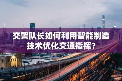 交警队长如何利用智能制造技术优化交通指挥？