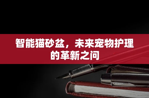 智能猫砂盆，未来宠物护理的革新之问