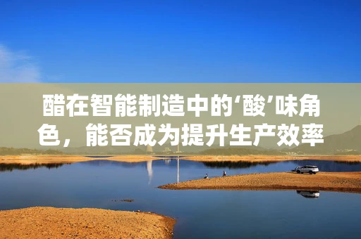 醋在智能制造中的‘酸’味角色，能否成为提升生产效率的秘密武器？