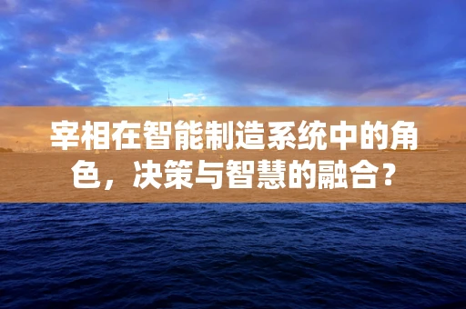 宰相在智能制造系统中的角色，决策与智慧的融合？