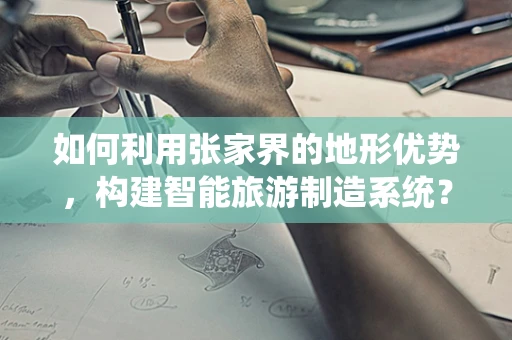 如何利用张家界的地形优势，构建智能旅游制造系统？