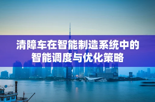 清障车在智能制造系统中的智能调度与优化策略