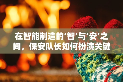 在智能制造的‘智’与‘安’之间，保安队长如何扮演关键角色？