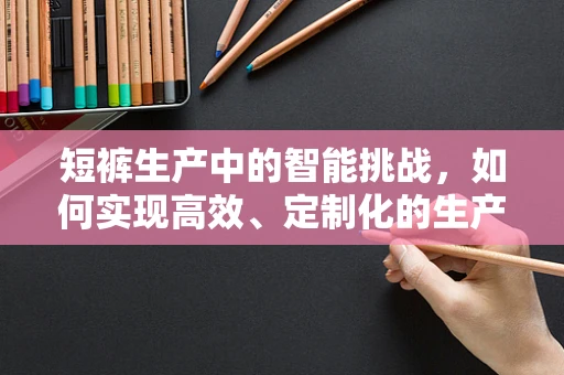 短裤生产中的智能挑战，如何实现高效、定制化的生产？