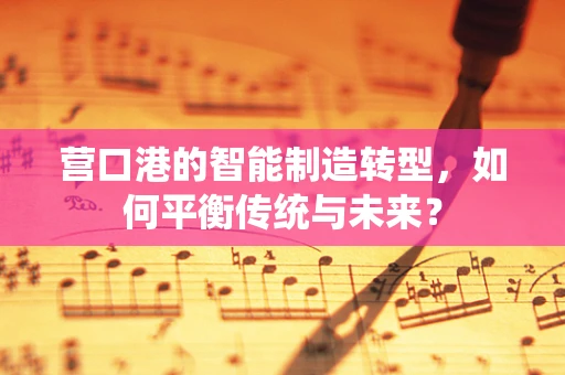 营口港的智能制造转型，如何平衡传统与未来？
