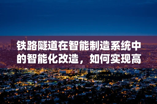 铁路隧道在智能制造系统中的智能化改造，如何实现高效运维？