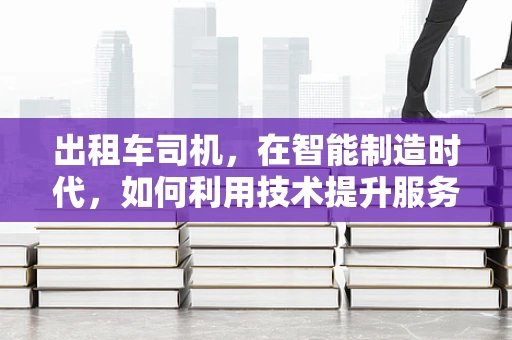 出租车司机，在智能制造时代，如何利用技术提升服务体验？