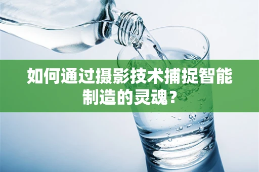 如何通过摄影技术捕捉智能制造的灵魂？