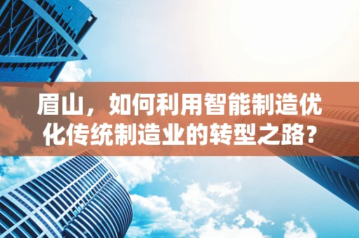 眉山，如何利用智能制造优化传统制造业的转型之路？