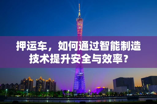 押运车，如何通过智能制造技术提升安全与效率？