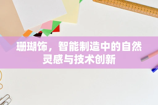 珊瑚饰，智能制造中的自然灵感与技术创新