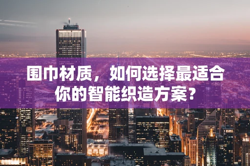 围巾材质，如何选择最适合你的智能织造方案？