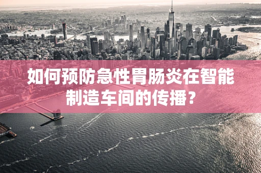 如何预防急性胃肠炎在智能制造车间的传播？