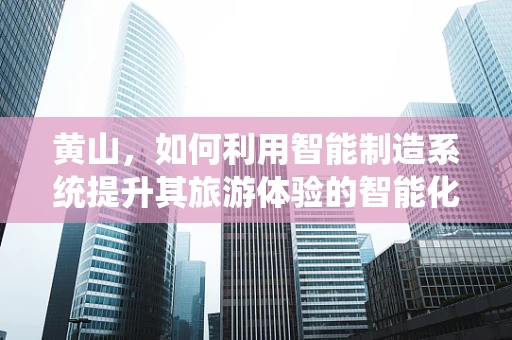 黄山，如何利用智能制造系统提升其旅游体验的智能化水平？