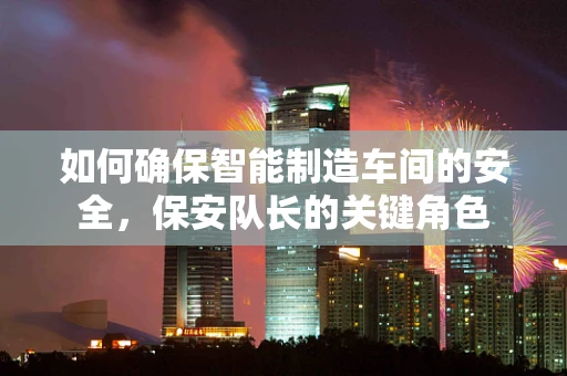 如何确保智能制造车间的安全，保安队长的关键角色