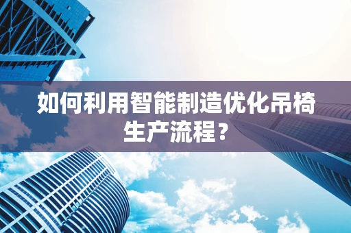 如何利用智能制造优化吊椅生产流程？