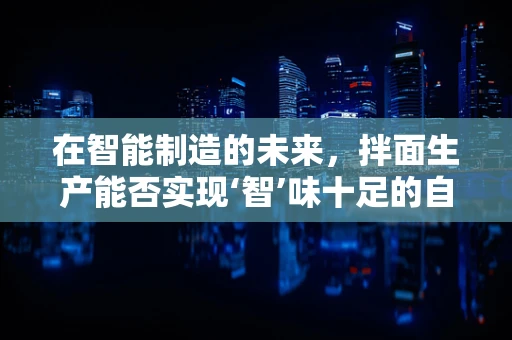 在智能制造的未来，拌面生产能否实现‘智’味十足的自动化？