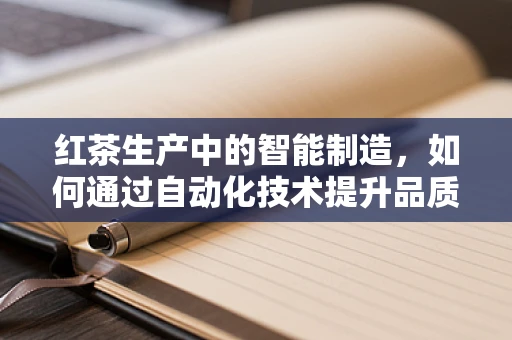 红茶生产中的智能制造，如何通过自动化技术提升品质与效率？
