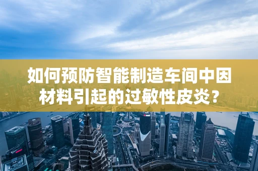如何预防智能制造车间中因材料引起的过敏性皮炎？