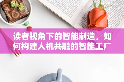 读者视角下的智能制造，如何构建人机共融的智能工厂？