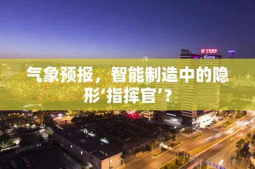 气象预报，智能制造中的隐形‘指挥官’？