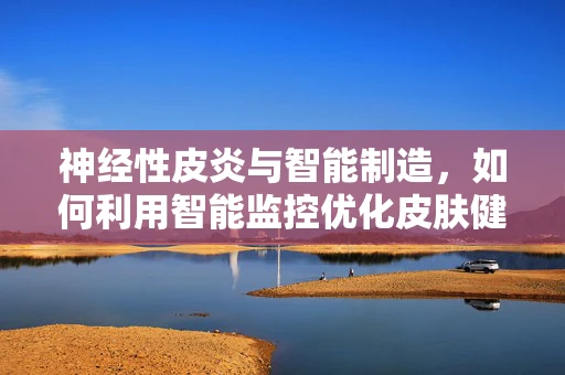神经性皮炎与智能制造，如何利用智能监控优化皮肤健康管理？