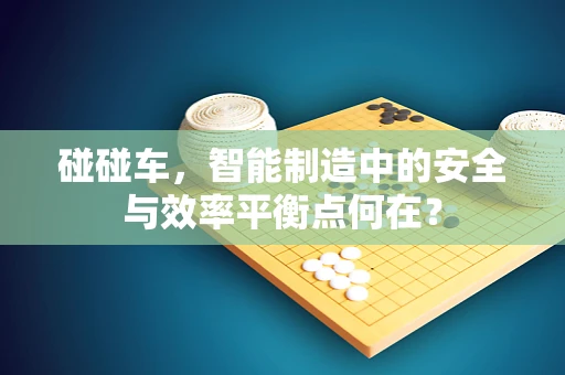 碰碰车，智能制造中的安全与效率平衡点何在？