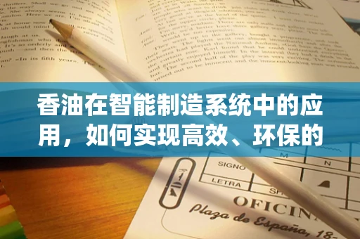 香油在智能制造系统中的应用，如何实现高效、环保的提取与封装？