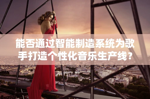 能否通过智能制造系统为歌手打造个性化音乐生产线？