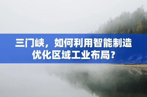 三门峡，如何利用智能制造优化区域工业布局？