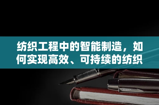 纺织工程中的智能制造，如何实现高效、可持续的纺织生产？
