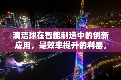 清洁球在智能制造中的创新应用，是效率提升的利器，还是自动化生产的绊脚石？