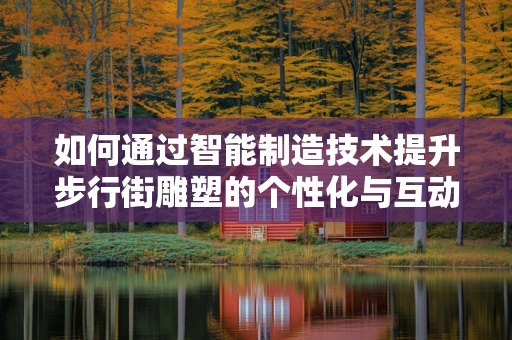 如何通过智能制造技术提升步行街雕塑的个性化与互动性？