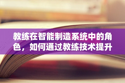 教练在智能制造系统中的角色，如何通过教练技术提升员工技能与系统效率？