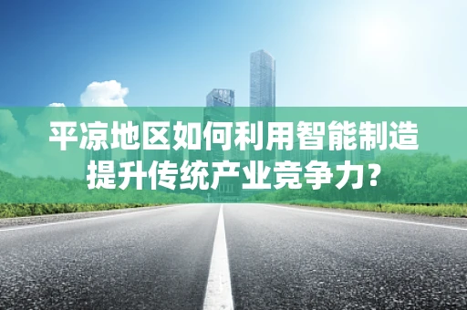 平凉地区如何利用智能制造提升传统产业竞争力？