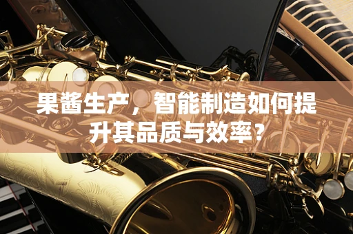 果酱生产，智能制造如何提升其品质与效率？