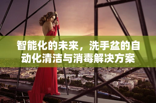 智能化的未来，洗手盆的自动化清洁与消毒解决方案