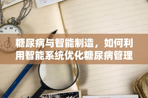 糖尿病与智能制造，如何利用智能系统优化糖尿病管理？
