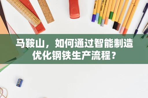 马鞍山，如何通过智能制造优化钢铁生产流程？