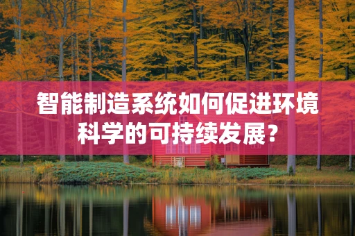 智能制造系统如何促进环境科学的可持续发展？